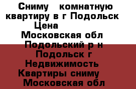 Сниму 1-комнатную квартиру в г.Подольск › Цена ­ 16 000 - Московская обл., Подольский р-н, Подольск г. Недвижимость » Квартиры сниму   . Московская обл.